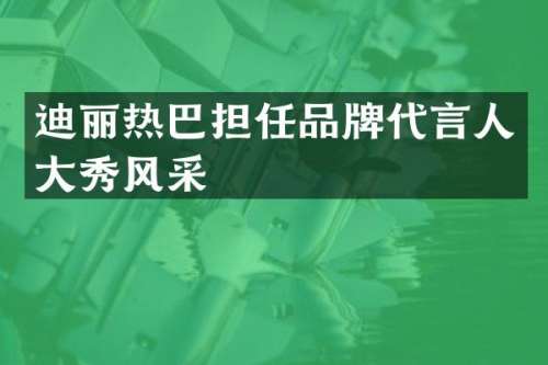 迪丽热巴担任品牌代言人大秀风采