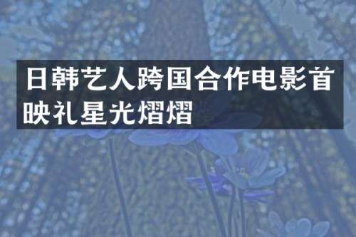 日韩艺人跨国合作电影首映礼星光熠熠
