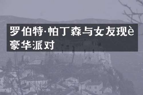 罗伯特·帕丁森与女友现身豪华派对