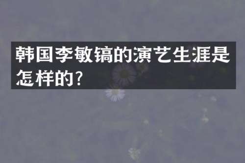 韩国李敏镐的演艺生涯是怎样的？