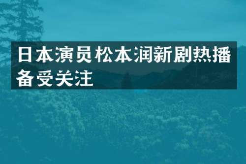 日本演员松本润新剧热播备受关注