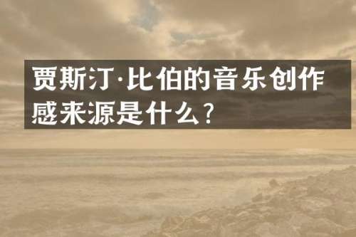贾斯汀·比伯的音乐创作灵感来源是什么？