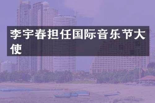 李宇春担任国际音乐节大使