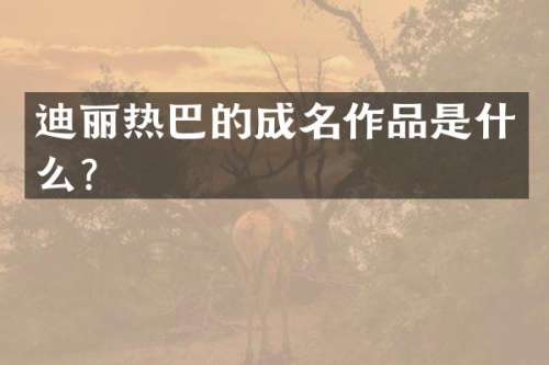 迪丽热巴的成名作品是什么？