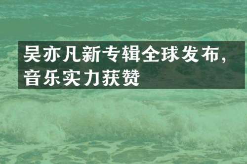 吴亦凡新专辑全球发布，音乐实力获赞