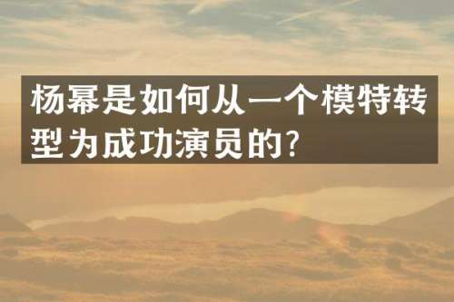 杨幂是如何从一个模特转型为成功演员的？