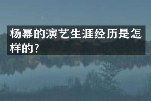 杨幂的演艺生涯经历是怎样的？