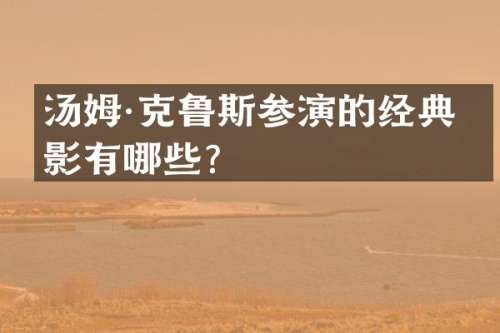 汤姆·克鲁斯参演的经典电影有哪些？
