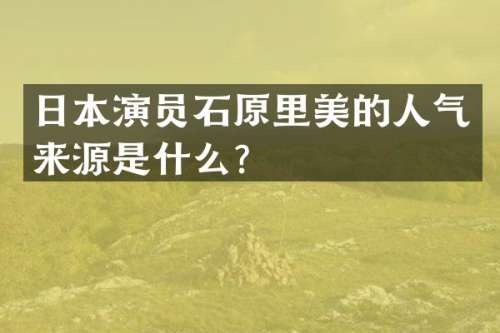 日本演员石原里美的人气来源是什么？