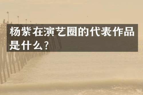 杨紫在演艺圈的代表作品是什么？
