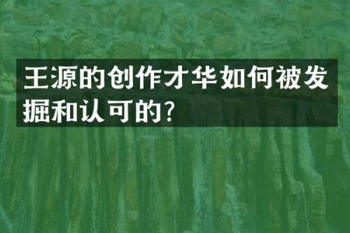 王源的创作才华如何被发掘和认可的？