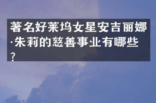 著名好莱坞女星安吉丽娜·朱莉的慈善事业有哪些？