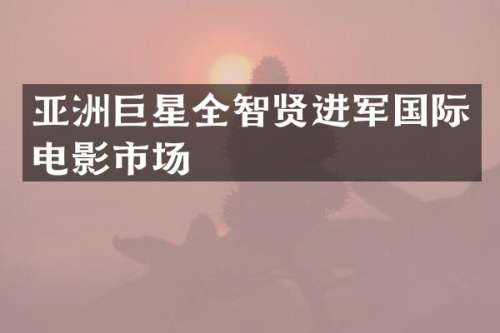 亚洲巨星全智贤进军国际电影市场