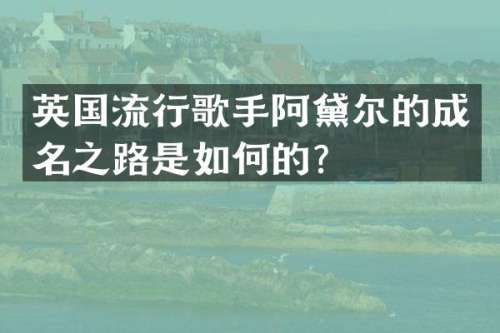 英国流行歌手阿黛尔的成名之路是如何的？