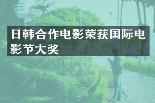 日韩合作电影荣获国际电影节大奖