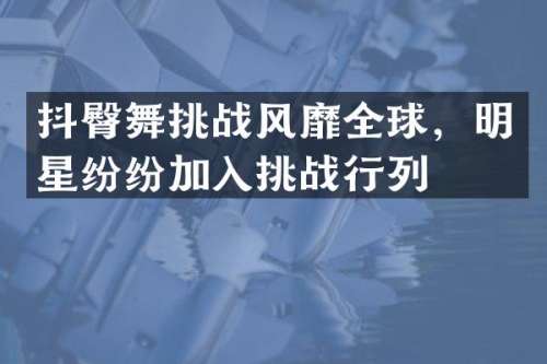 抖臀舞挑战风靡全球，明星纷纷加入挑战行列