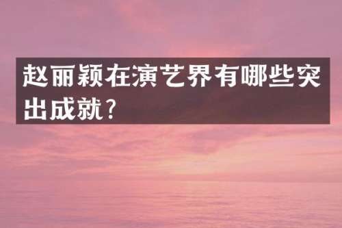 赵丽颖在演艺界有哪些突出成就？