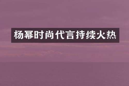 杨幂时尚代言持续火热