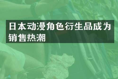 日本动漫角色衍生品成为销售热潮
