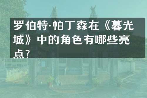 罗伯特·帕丁森在《暮光之城》中的角色有哪些亮点？