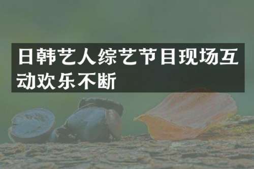 日韩艺人综艺节目现场互动欢乐不断