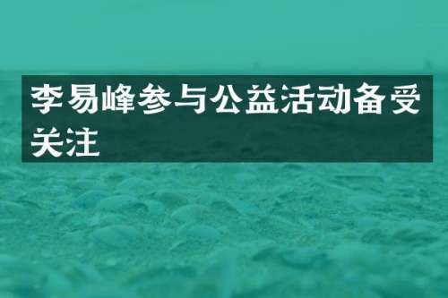 李易峰参与公益活动备受关注