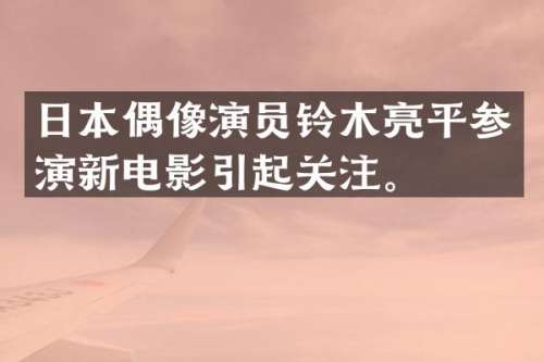 日本偶像演员铃木亮平参演新电影引起关注。