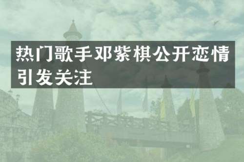 热门歌手邓紫棋公开恋情引发关注