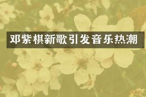 邓紫棋新歌引发音乐热潮