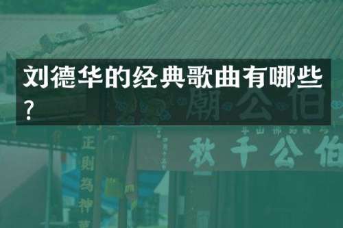 刘德华的经典歌曲有哪些？