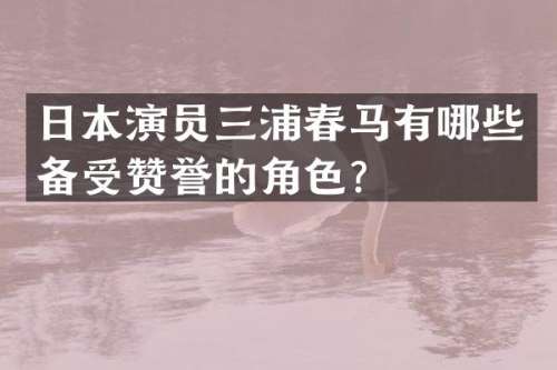 日本演员三浦春马有哪些备受赞誉的角色？