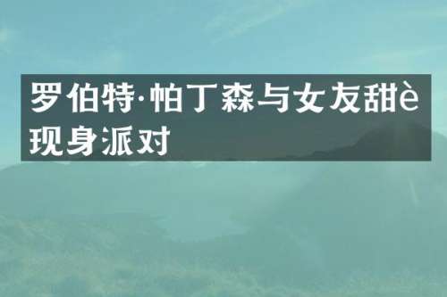 罗伯特·帕丁森与女友甜蜜现身派对