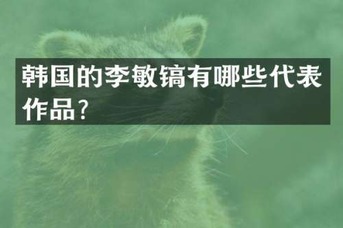 韩国的李敏镐有哪些代表作品？