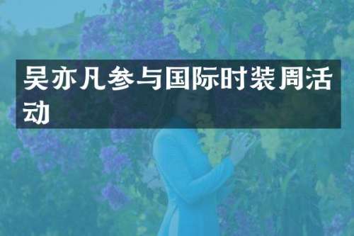 吴亦凡参与国际时装周活动
