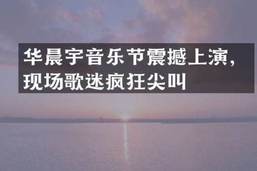 华晨宇音乐节震撼上演，现场歌迷疯狂尖叫