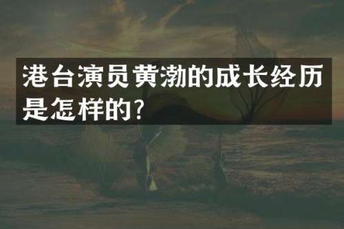 港台演员黄渤的成长经历是怎样的？