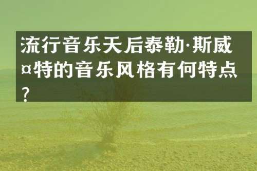 流行音乐天后泰勒·斯威夫特的音乐风格有何特点？