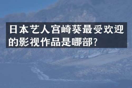 日本艺人宫崎葵最受欢迎的影视作品是哪部？
