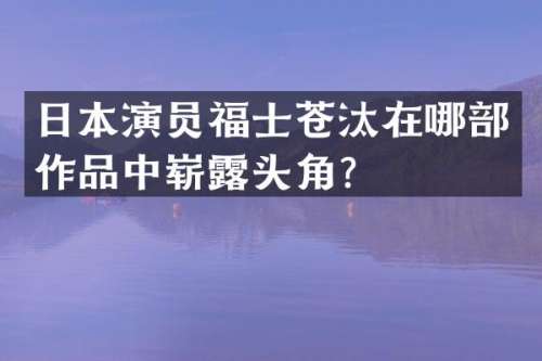 日本演员福士苍汰在哪部作品中崭头角？
