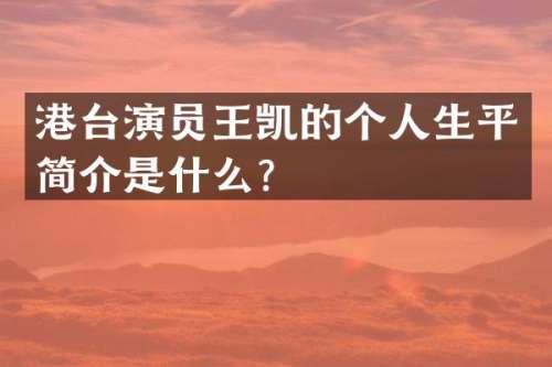 港台演员王凯的个人生平简介是什么？