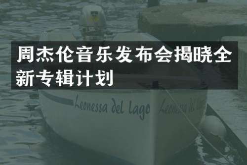 周杰伦音乐发布会揭晓全新专辑计划