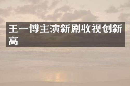 王一博主演新剧收视创新高