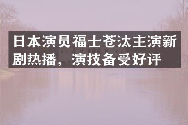 日本演员福士苍汰主演新剧热播，演技备受好评