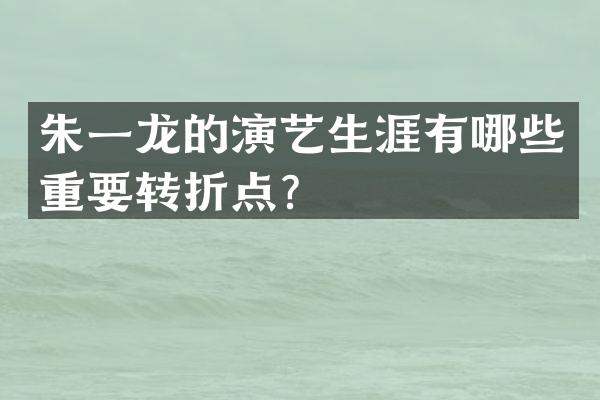 朱一龙的演艺生涯有哪些重要转折点？