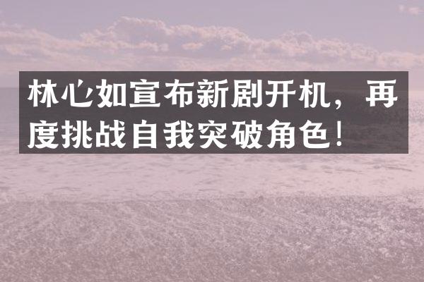林心如宣布新剧开机，再度挑战自我突破角色！