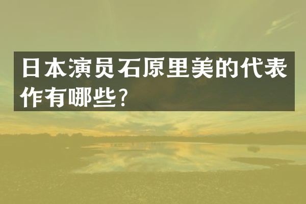 日本演员石原里美的代表作有哪些？