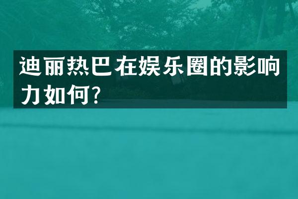 迪丽热巴在娱乐圈的影响力如何？