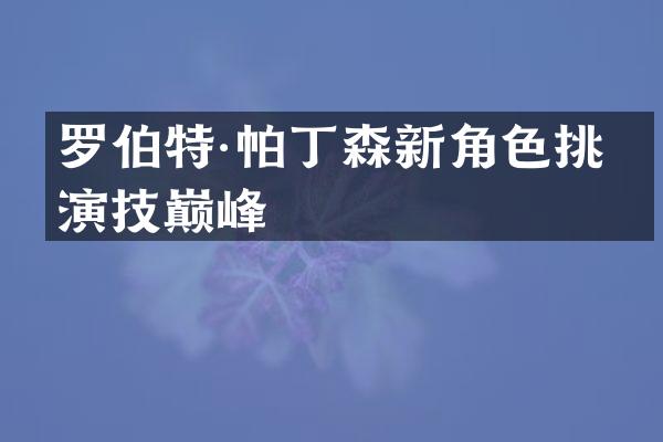 罗伯特·帕丁森新角色挑战演技巅峰