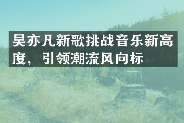 吴亦凡新歌挑战音乐新高度，引领潮流风向标