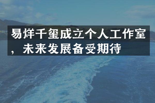 易烊千玺成立个人工作室，未来发展备受期待